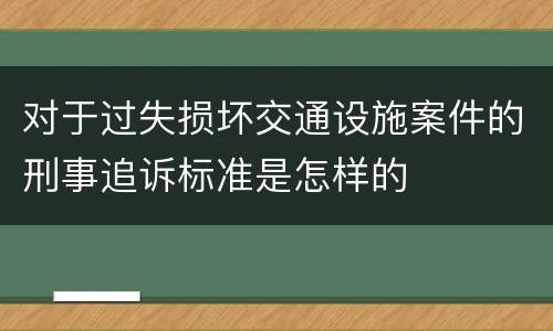 对于过失损坏交通设施案件的刑事追诉标准是怎样的