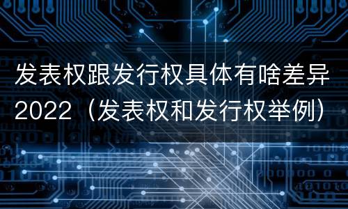 发表权跟发行权具体有啥差异2022（发表权和发行权举例）