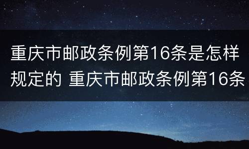 重庆市邮政条例第16条是怎样规定的 重庆市邮政条例第16条是怎样规定的呢