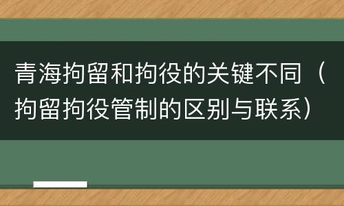 青海拘留和拘役的关键不同（拘留拘役管制的区别与联系）