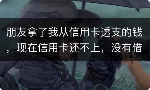 朋友拿了我从信用卡透支的钱，现在信用卡还不上，没有借条和证据能告吗