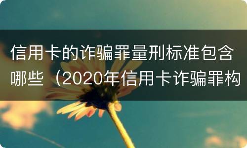 信用卡的诈骗罪量刑标准包含哪些（2020年信用卡诈骗罪构成要件）