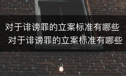 对于诽谤罪的立案标准有哪些 对于诽谤罪的立案标准有哪些要求