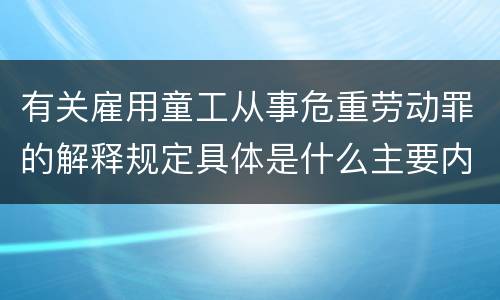 有关雇用童工从事危重劳动罪的解释规定具体是什么主要内容