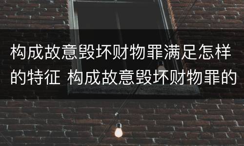 构成故意毁坏财物罪满足怎样的特征 构成故意毁坏财物罪的标准