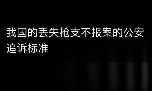 我国的丢失枪支不报案的公安追诉标准