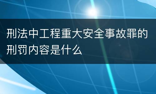 刑法中工程重大安全事故罪的刑罚内容是什么