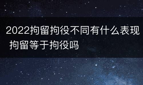 2022拘留拘役不同有什么表现 拘留等于拘役吗