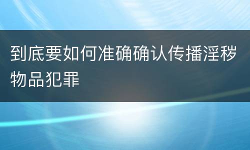 到底要如何准确确认传播淫秽物品犯罪