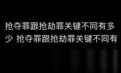 抢夺罪跟抢劫罪关键不同有多少 抢夺罪跟抢劫罪关键不同有多少种