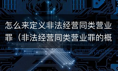 怎么来定义非法经营同类营业罪（非法经营同类营业罪的概念与构成特征）