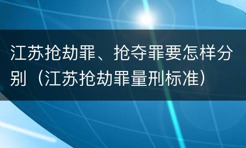 江苏抢劫罪、抢夺罪要怎样分别（江苏抢劫罪量刑标准）