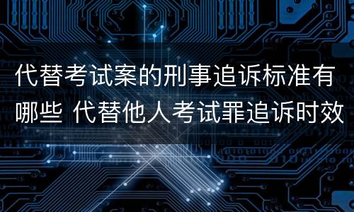 代替考试案的刑事追诉标准有哪些 代替他人考试罪追诉时效