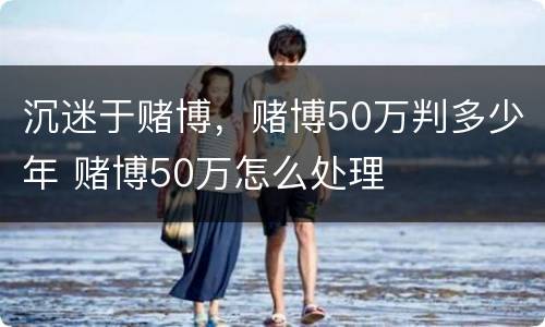 沉迷于赌博，赌博50万判多少年 赌博50万怎么处理