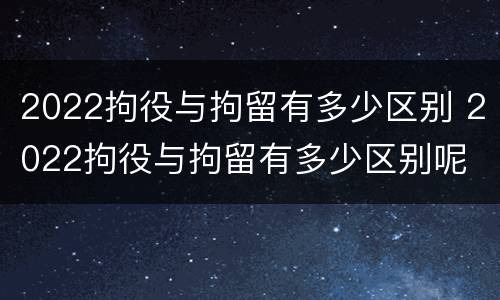 2022拘役与拘留有多少区别 2022拘役与拘留有多少区别呢