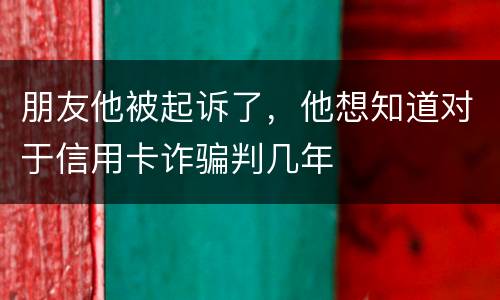 朋友他被起诉了，他想知道对于信用卡诈骗判几年