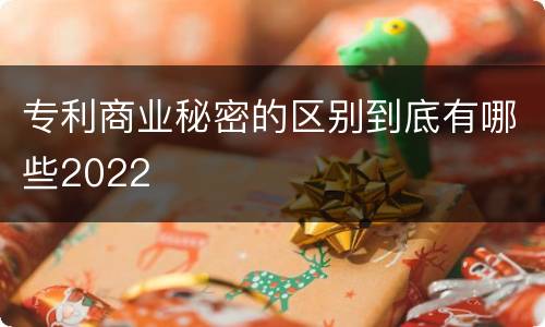 专利商业秘密的区别到底有哪些2022