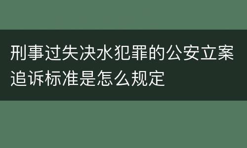 刑事过失决水犯罪的公安立案追诉标准是怎么规定