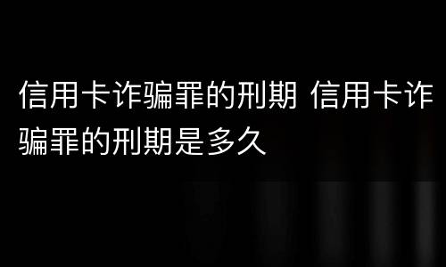 信用卡诈骗罪的刑期 信用卡诈骗罪的刑期是多久