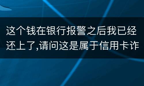 这个钱在银行报警之后我已经还上了,请问这是属于信用卡诈骗吗,会怎么判刑呢