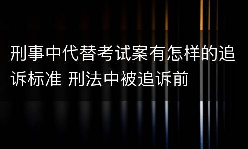 刑事中代替考试案有怎样的追诉标准 刑法中被追诉前