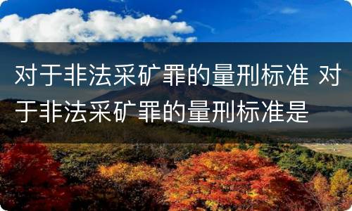 对于非法采矿罪的量刑标准 对于非法采矿罪的量刑标准是