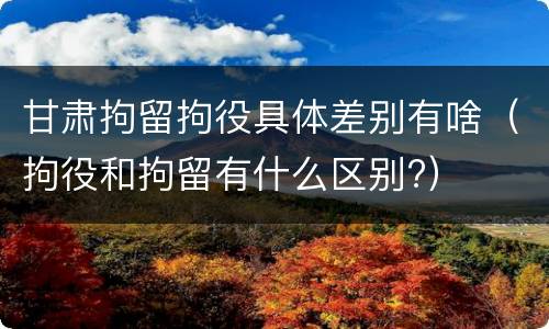 甘肃拘留拘役具体差别有啥（拘役和拘留有什么区别?）