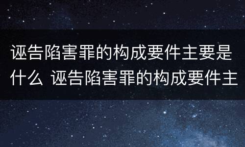 诬告陷害罪的构成要件主要是什么 诬告陷害罪的构成要件主要是什么