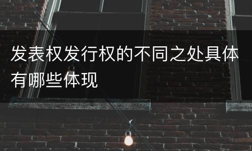 发表权发行权的不同之处具体有哪些体现