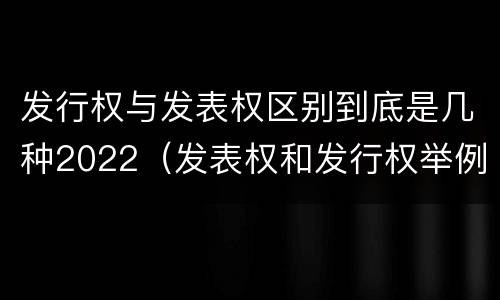 发行权与发表权区别到底是几种2022（发表权和发行权举例）