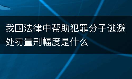 我国法律中帮助犯罪分子逃避处罚量刑幅度是什么