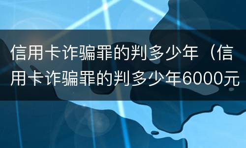 信用卡诈骗罪的判多少年（信用卡诈骗罪的判多少年6000元）