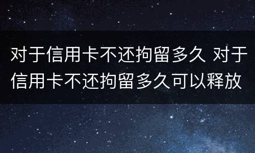 对于信用卡不还拘留多久 对于信用卡不还拘留多久可以释放