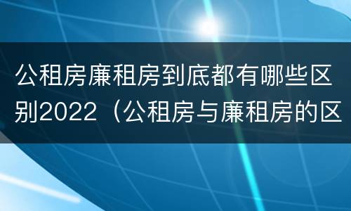 公租房廉租房到底都有哪些区别2022（公租房与廉租房的区别都在此,别再搞错了!）