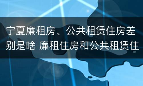 宁夏廉租房、公共租赁住房差别是啥 廉租住房和公共租赁住房的区别