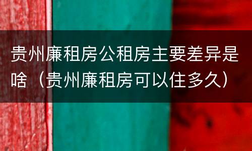 贵州廉租房公租房主要差异是啥（贵州廉租房可以住多久）