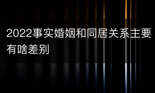 2022事实婚姻和同居关系主要有啥差别