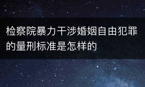 检察院暴力干涉婚姻自由犯罪的量刑标准是怎样的