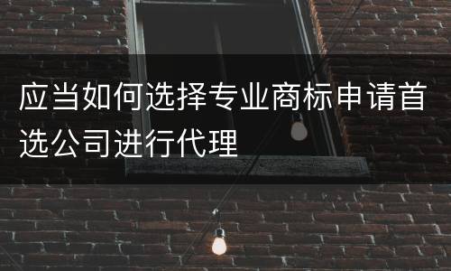 应当如何选择专业商标申请首选公司进行代理