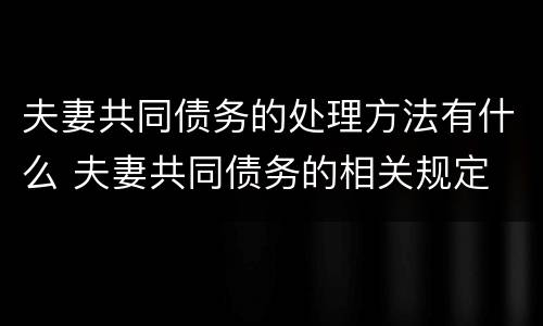 夫妻共同债务的处理方法有什么 夫妻共同债务的相关规定