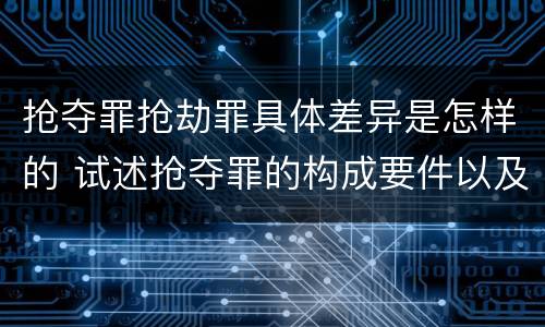 抢夺罪抢劫罪具体差异是怎样的 试述抢夺罪的构成要件以及与抢劫罪的区别