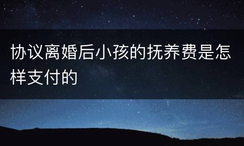 协议离婚后小孩的抚养费是怎样支付的