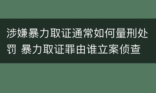 涉嫌暴力取证通常如何量刑处罚 暴力取证罪由谁立案侦查