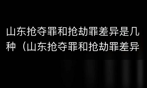 山东抢夺罪和抢劫罪差异是几种（山东抢夺罪和抢劫罪差异是几种情形）