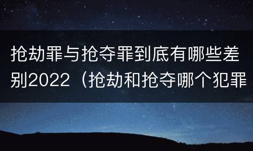 抢劫罪与抢夺罪到底有哪些差别2022（抢劫和抢夺哪个犯罪性质严重）