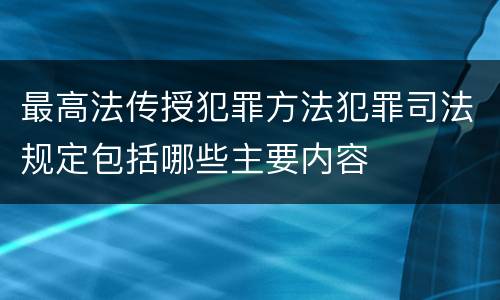 最高法传授犯罪方法犯罪司法规定包括哪些主要内容