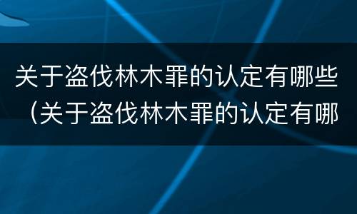 关于盗伐林木罪的认定有哪些（关于盗伐林木罪的认定有哪些条件）