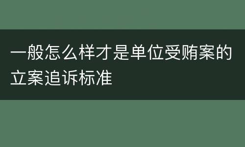 一般怎么样才是单位受贿案的立案追诉标准