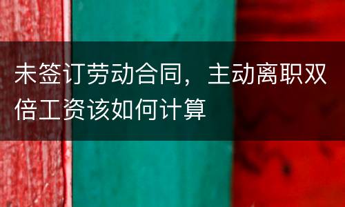 未签订劳动合同，主动离职双倍工资该如何计算