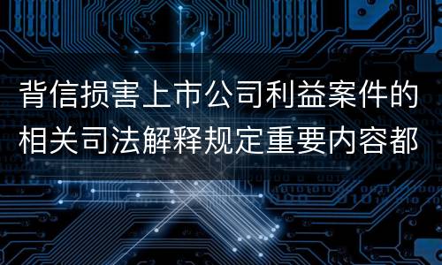 背信损害上市公司利益案件的相关司法解释规定重要内容都有哪些